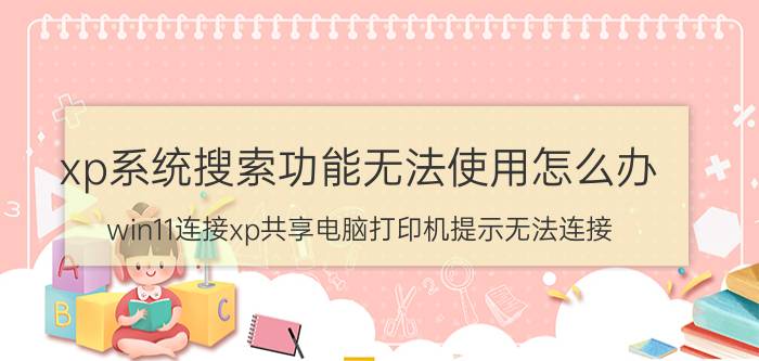 xp系统搜索功能无法使用怎么办 win11连接xp共享电脑打印机提示无法连接？